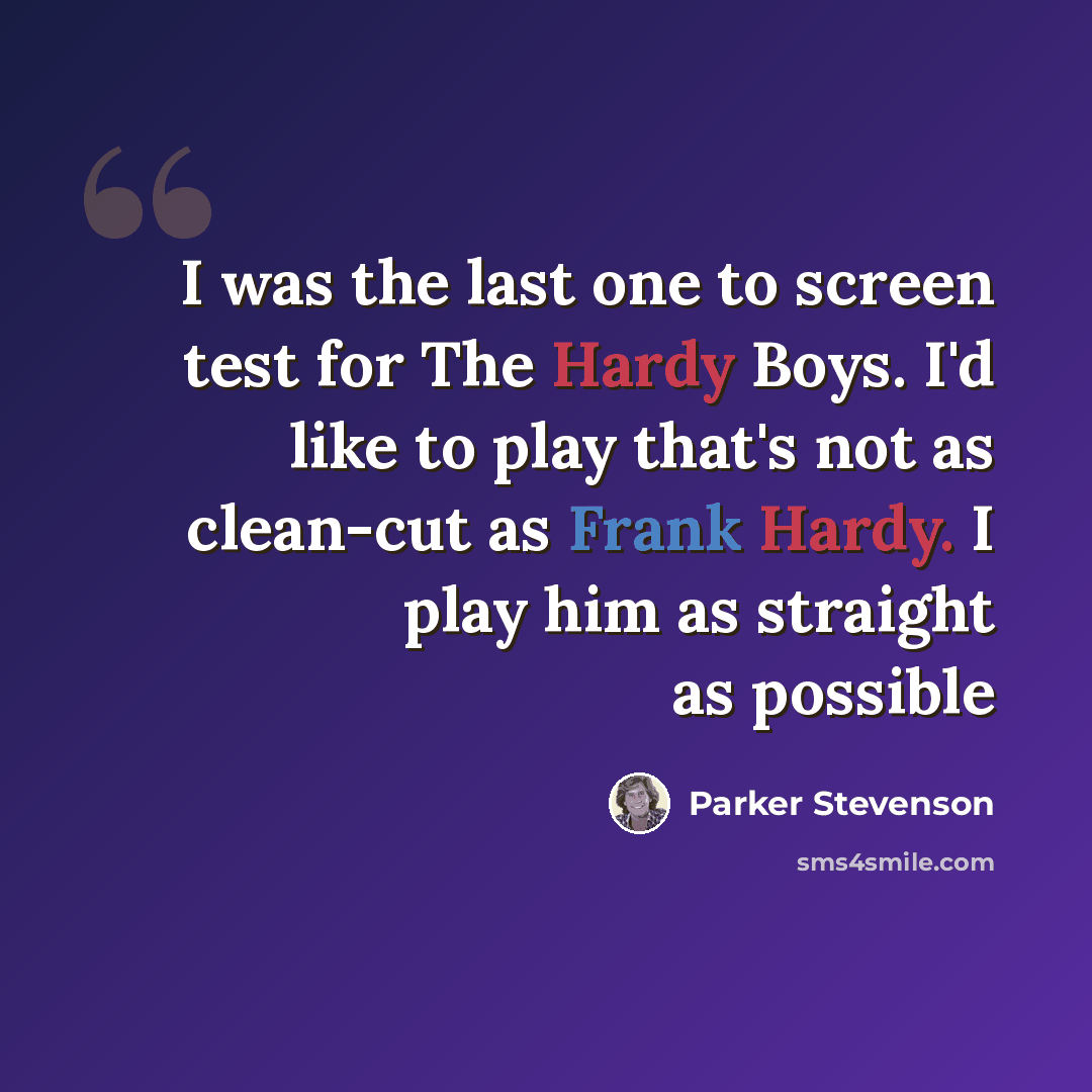 “I was the last one to screen test for The Hardy Boys. I'd like to play that's not as clean-cut as Frank Hardy. I play him as straight as possible” quote by Parker Stevenson