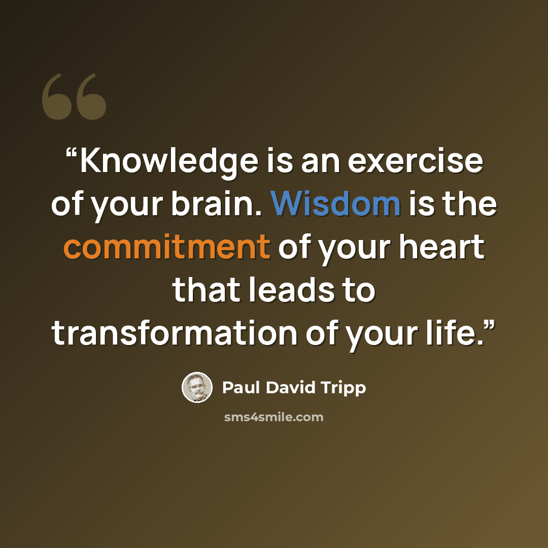 “Knowledge is an exercise of your brain. Wisdom is the commitment of your heart that leads to transformation of your life.” quote by Paul David Tripp