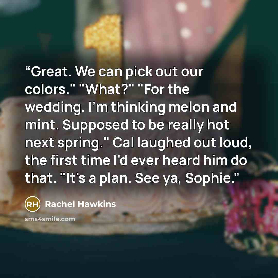 “Great. We can pick out our colors." "What?" "For the wedding. I'm thinking melon and mint. Supposed to be really hot next spring." Cal laughed out loud, the first time I'd ever heard him do that. "It's a plan. See ya, Sophie.” quote by Rachel Hawkins