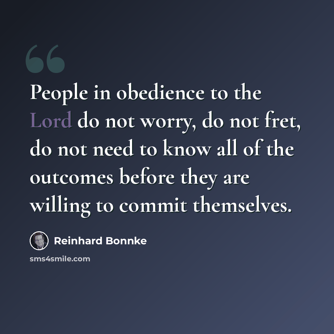 “People in obedience to the Lord do not worry, do not fret, do not need to know all of the outcomes before they are willing to commit themselves.” quote by Reinhard Bonnke