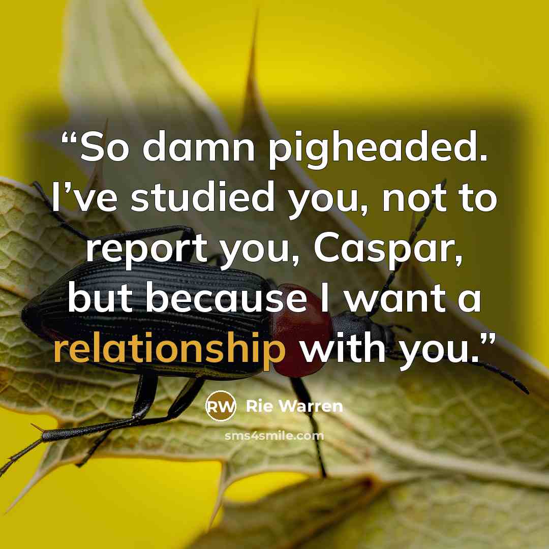 “So damn pigheaded. I’ve studied you, not to report you, Caspar, but because I want a relationship with you.” quote by Rie Warren