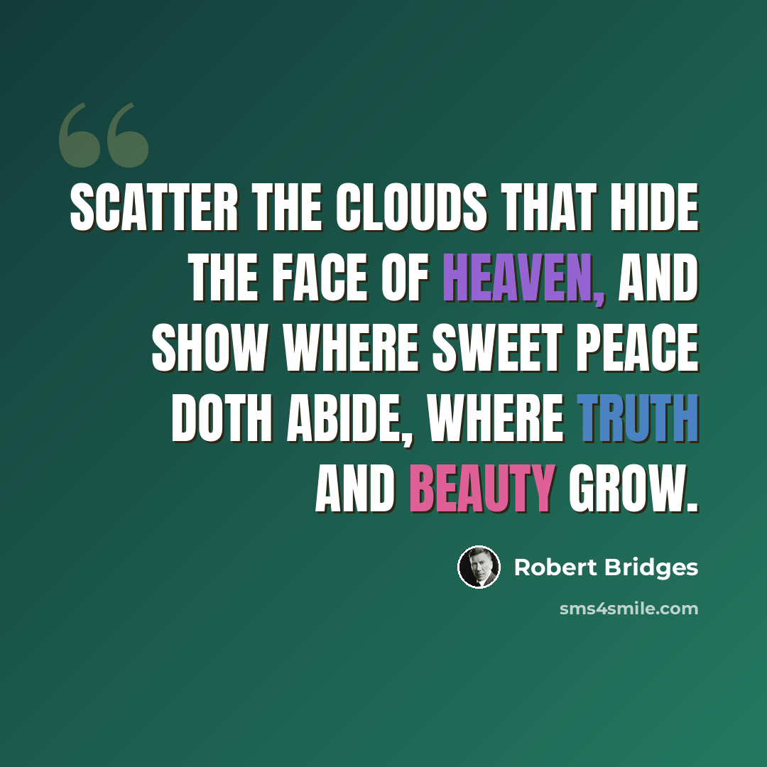 “Scatter the clouds that hide The face of heaven, and show Where sweet peace doth abide, Where Truth and Beauty grow.” quote by Robert Bridges