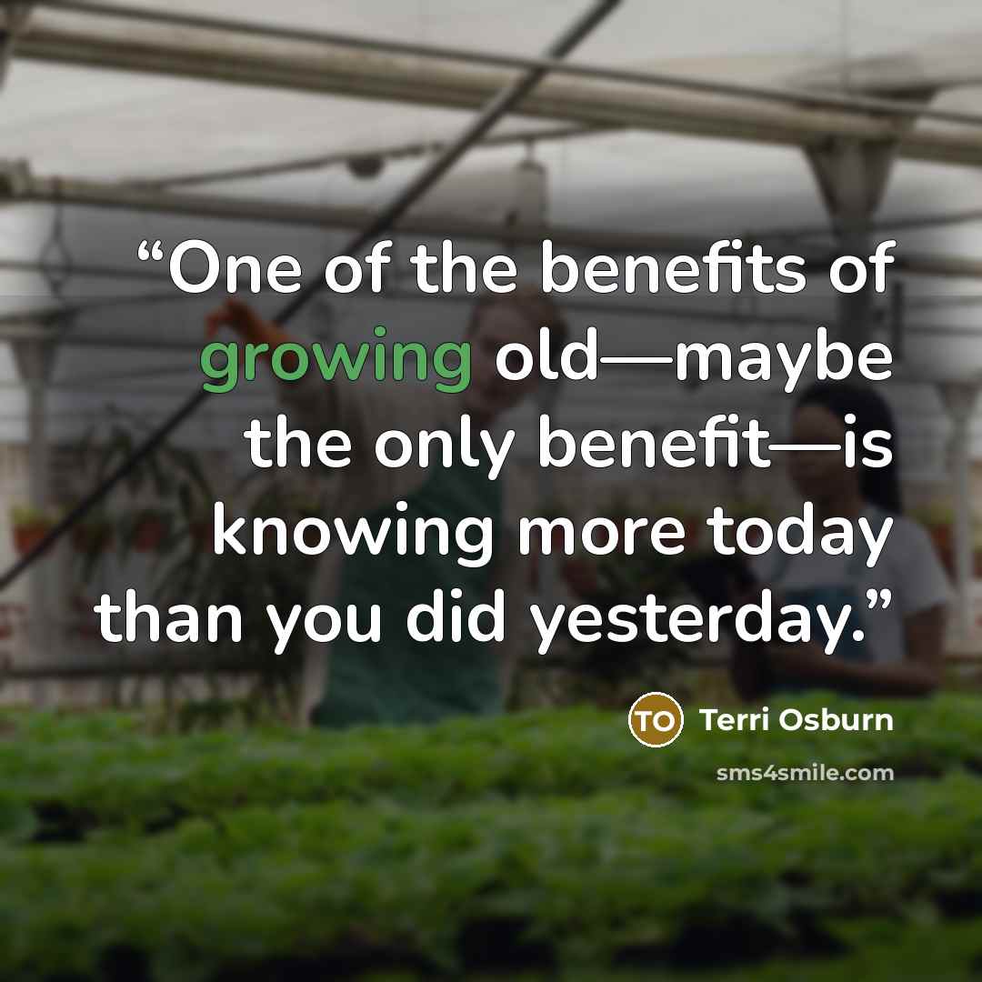 “One of the benefits of growing old—maybe the only benefit—is knowing more today than you did yesterday.” quote by Terri Osburn