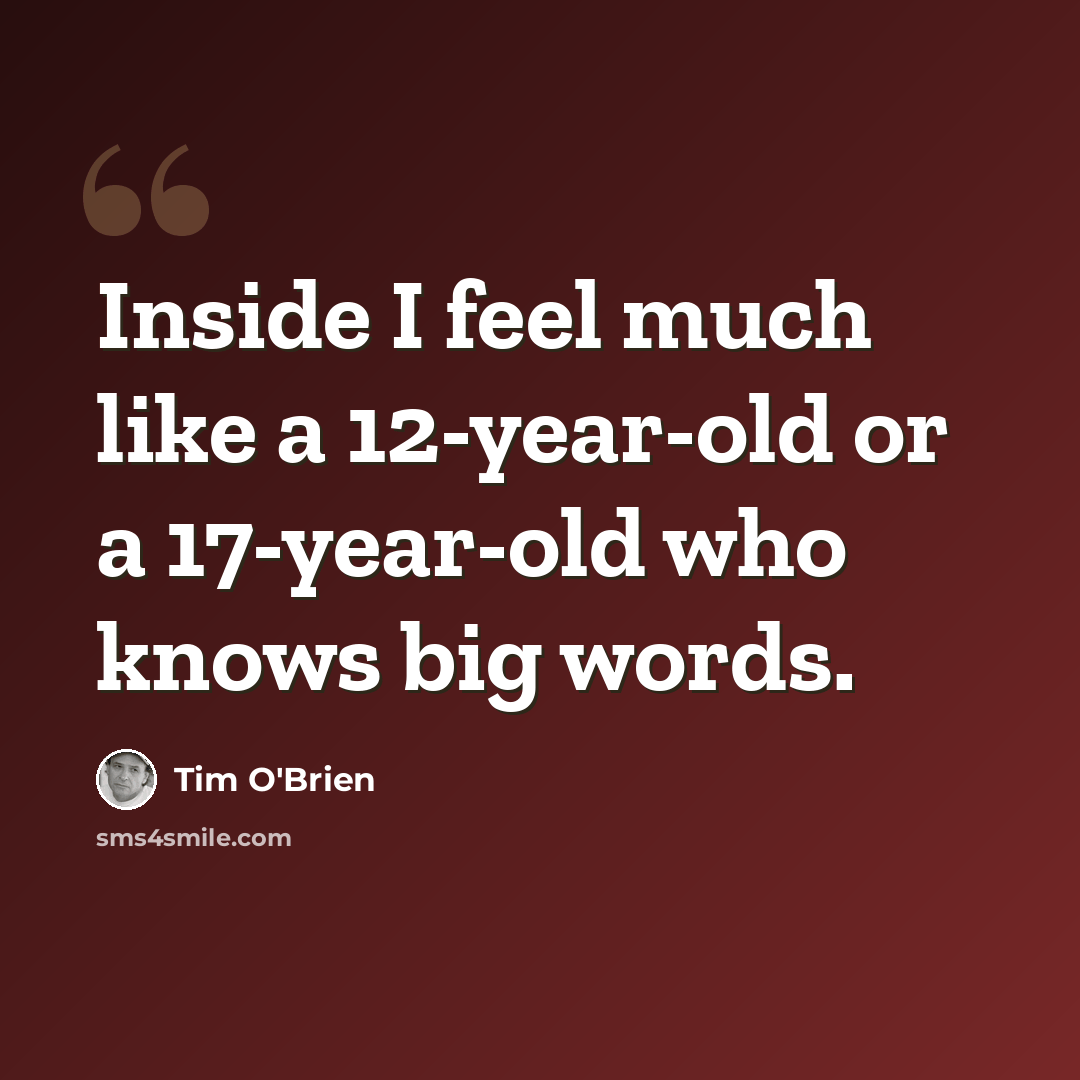 “Inside I feel much like a 12-year-old or a 17-year-old who knows big words.” quote by Tim O'Brien
