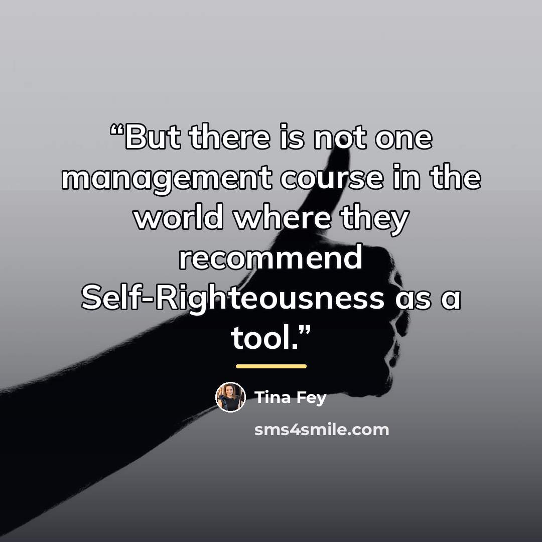 “But there is not one management course in the world where they recommend Self-Righteousness as a tool.” quote by Tina Fey