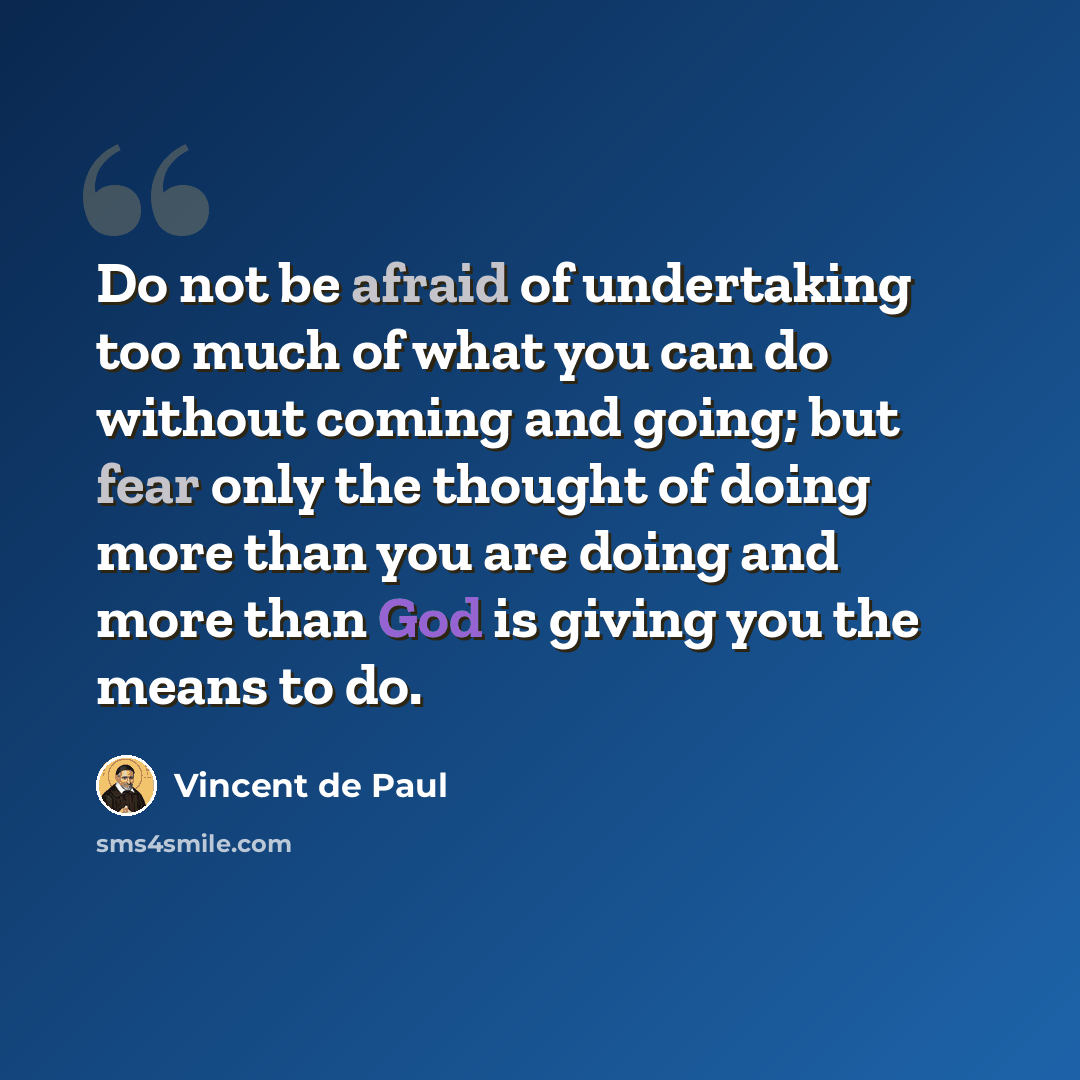 “Do not be afraid of undertaking too much of what you can do without coming and going; but fear only the thought of doing more than you are doing and more than God is giving you the means to do.” quote by Vincent de Paul