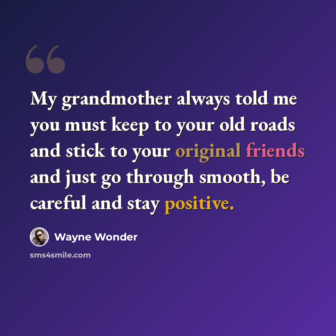 “My grandmother always told me you must keep to your old roads and stick to your original friends and just go through smooth, be careful and stay positive.” quote by Wayne Wonder