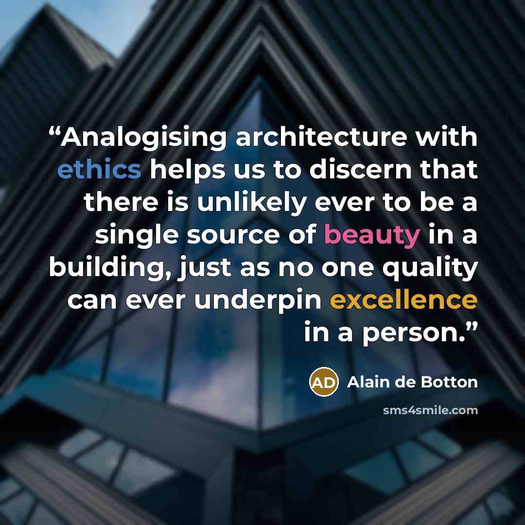 “Analogising architecture with ethics helps us to discern that there is unlikely ever to be a single source of beauty in a building, just as no one quality can ever underpin excellence in a person.” quote by Alain de Botton