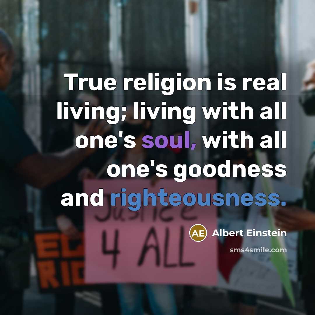 “True religion is real living; living with all one's soul, with all one's goodness and righteousness.” quote by Albert Einstein