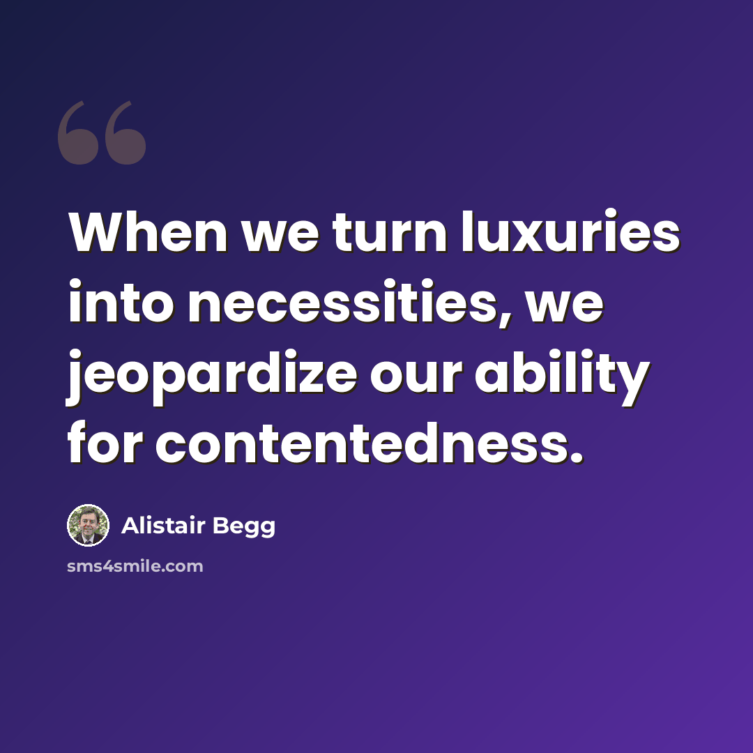 “When we turn luxuries into necessities, we jeopardize our ability for contentedness.” quote by Alistair Begg