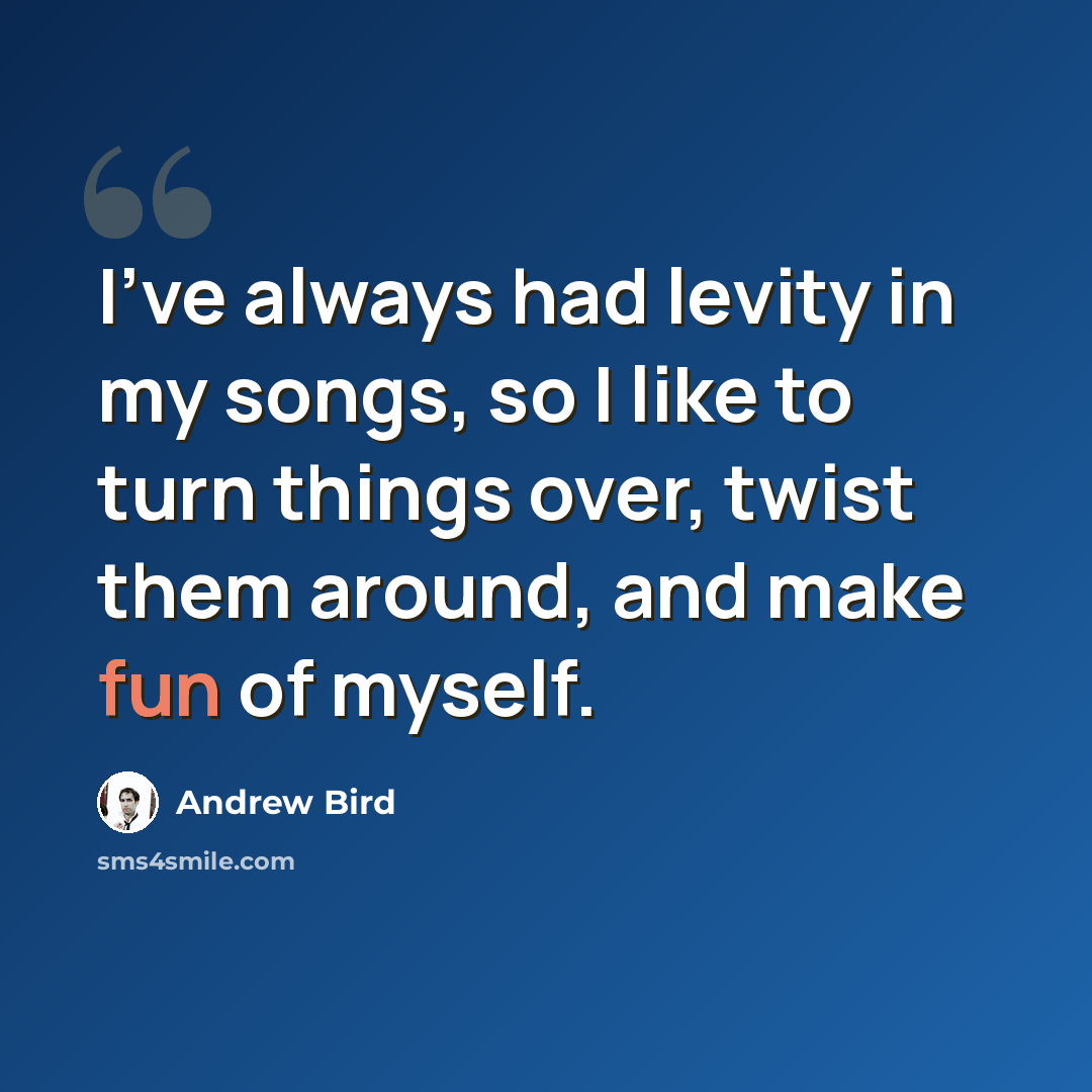 “I've always had levity in my songs, so I like to turn things over, twist them around, and make fun of myself.” quote by Andrew Bird