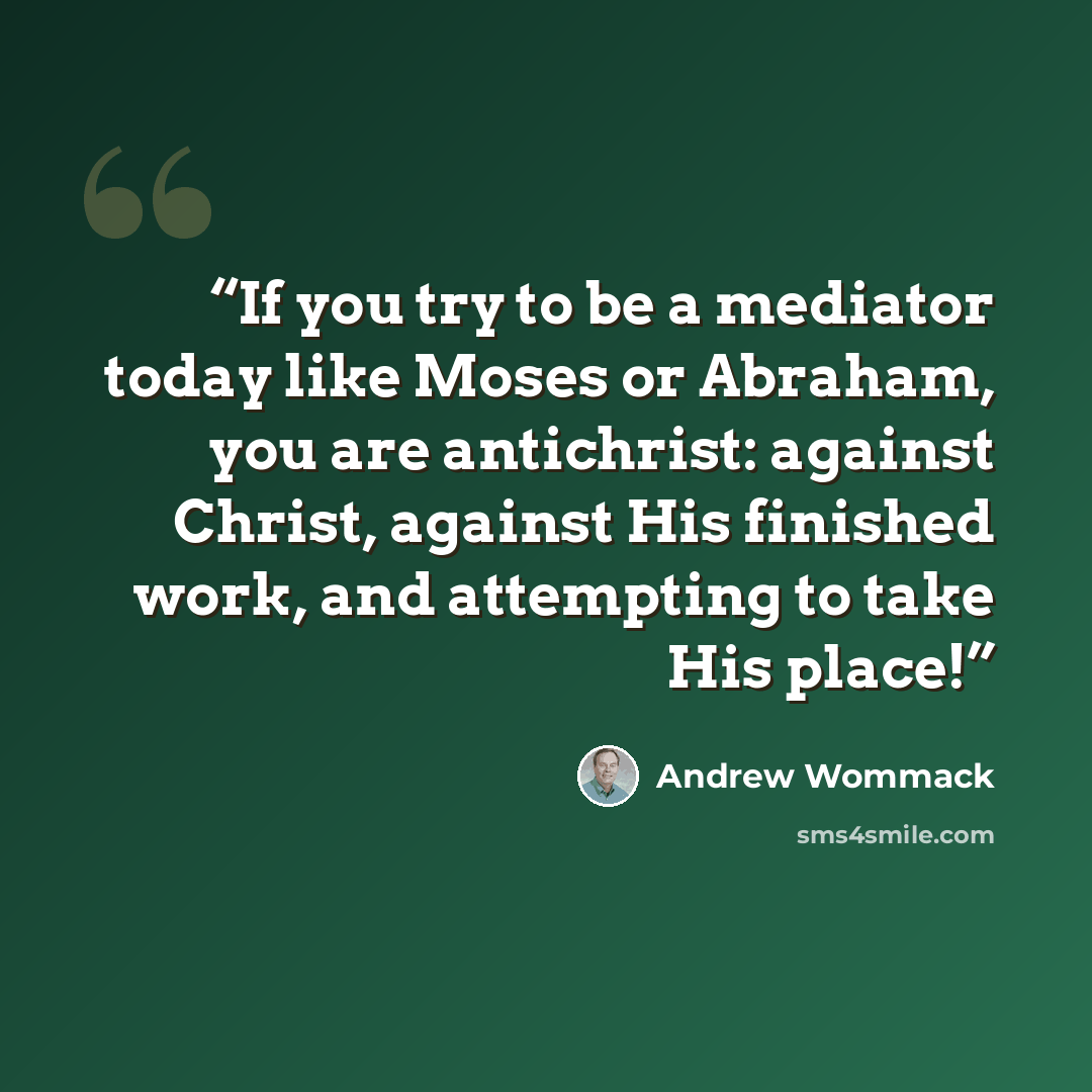 “If you try to be a mediator today like Moses or Abraham, you are antichrist: against Christ, against His finished work, and attempting to take His place!” quote by Andrew Wommack