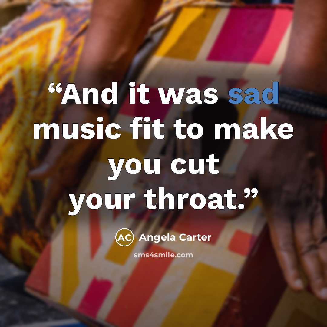 “And it was sad music fit to make you cut your throat.” quote by Angela Carter