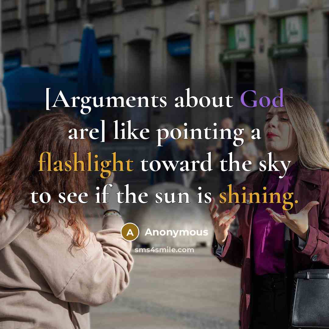 “[Arguments about God are] like pointing a flashlight toward the sky to see if the sun is shining.” quote by Anonymous