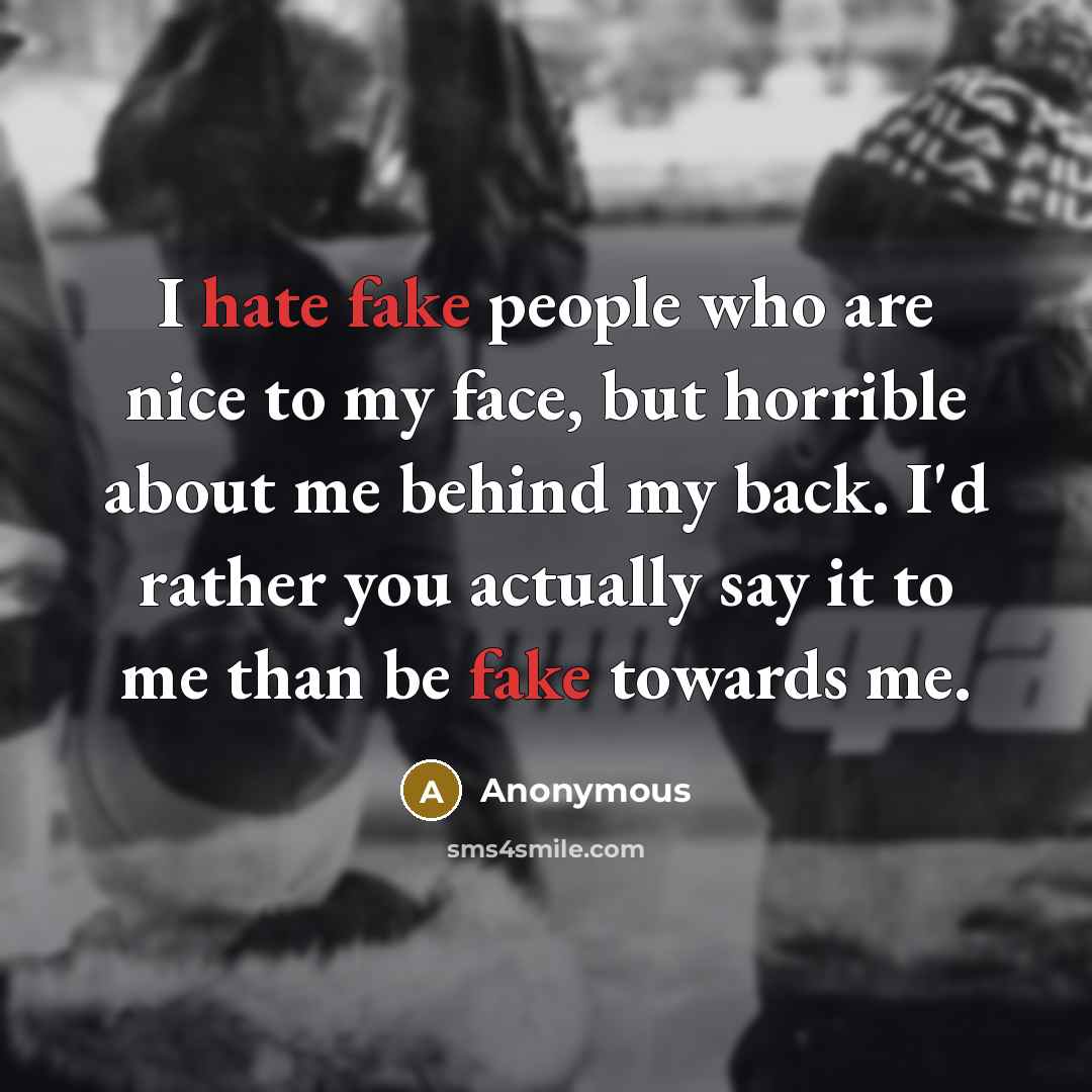 “I hate fake people who are nice to my face, but horrible about me behind my back. I'd rather you actually say it to me than be fake towards me.” quote by Anonymous
