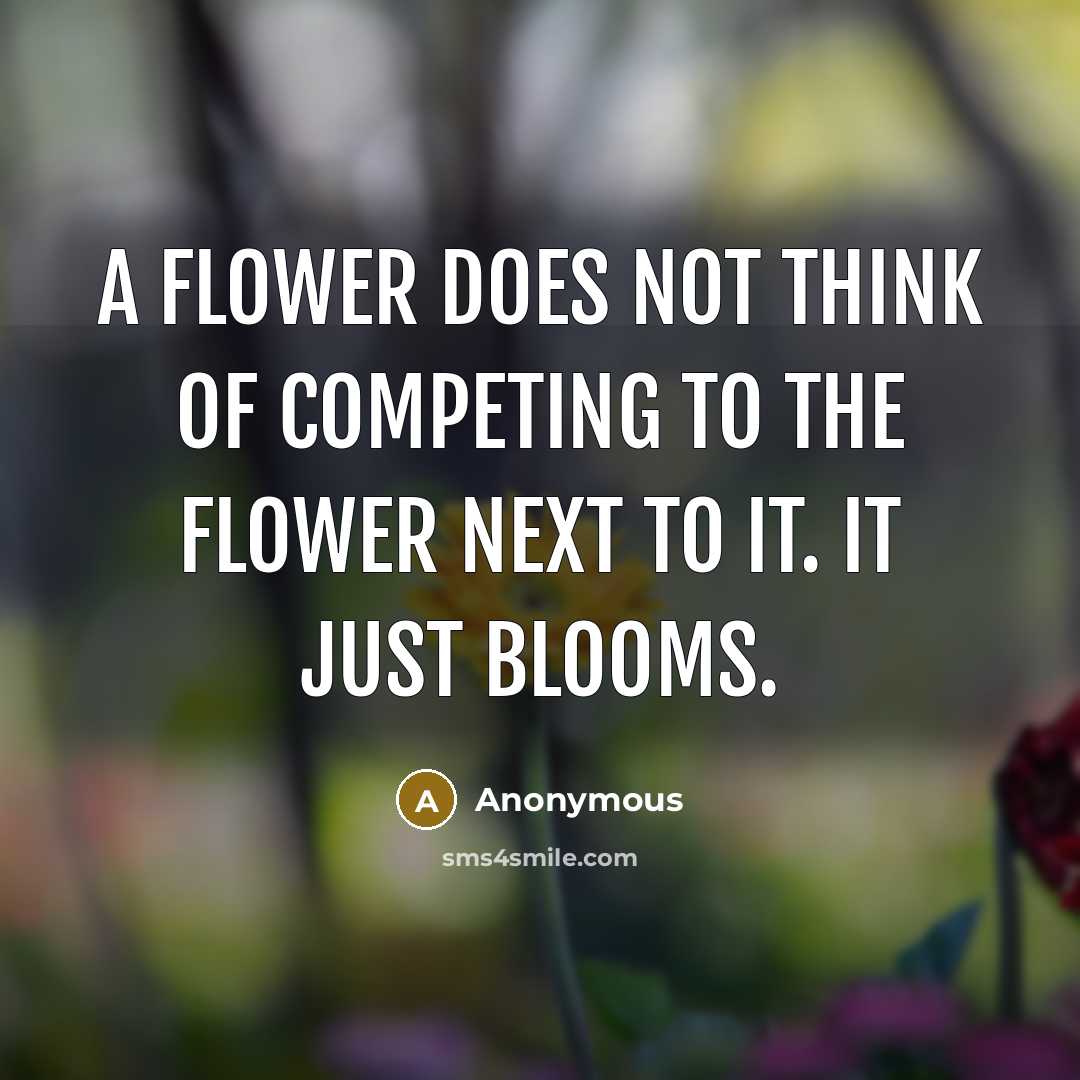 “A flower does not think of competing to the flower next to it. It just blooms.” quote by Anonymous