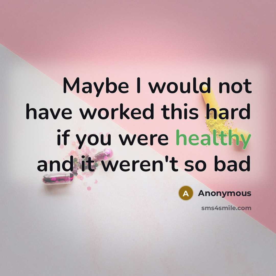 “Maybe I would not have worked this hard if you were healthy and it weren't so bad” quote by Anonymous