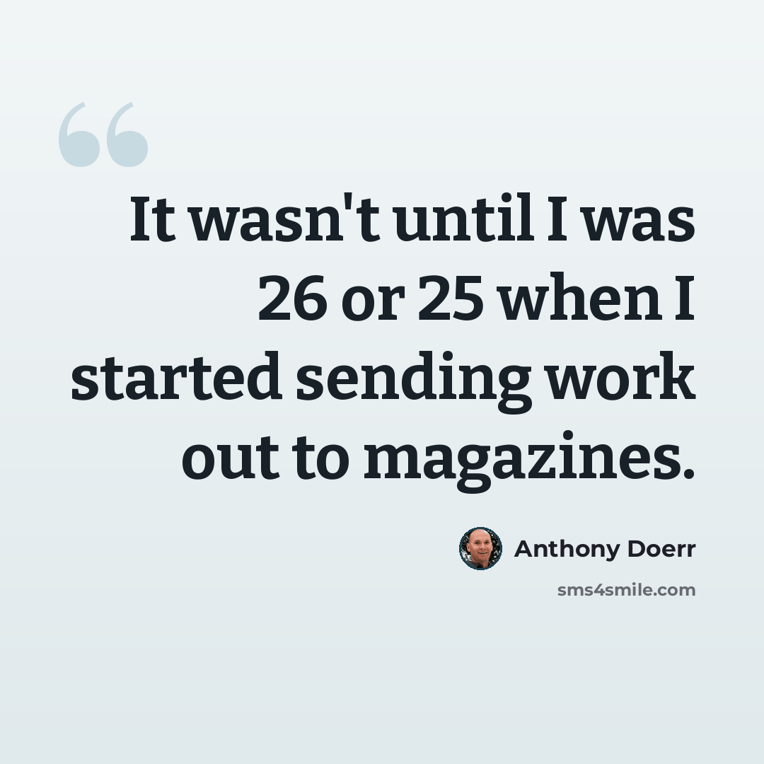 “It wasn't until I was 26 or 25 when I started sending work out to magazines.” quote by Anthony Doerr