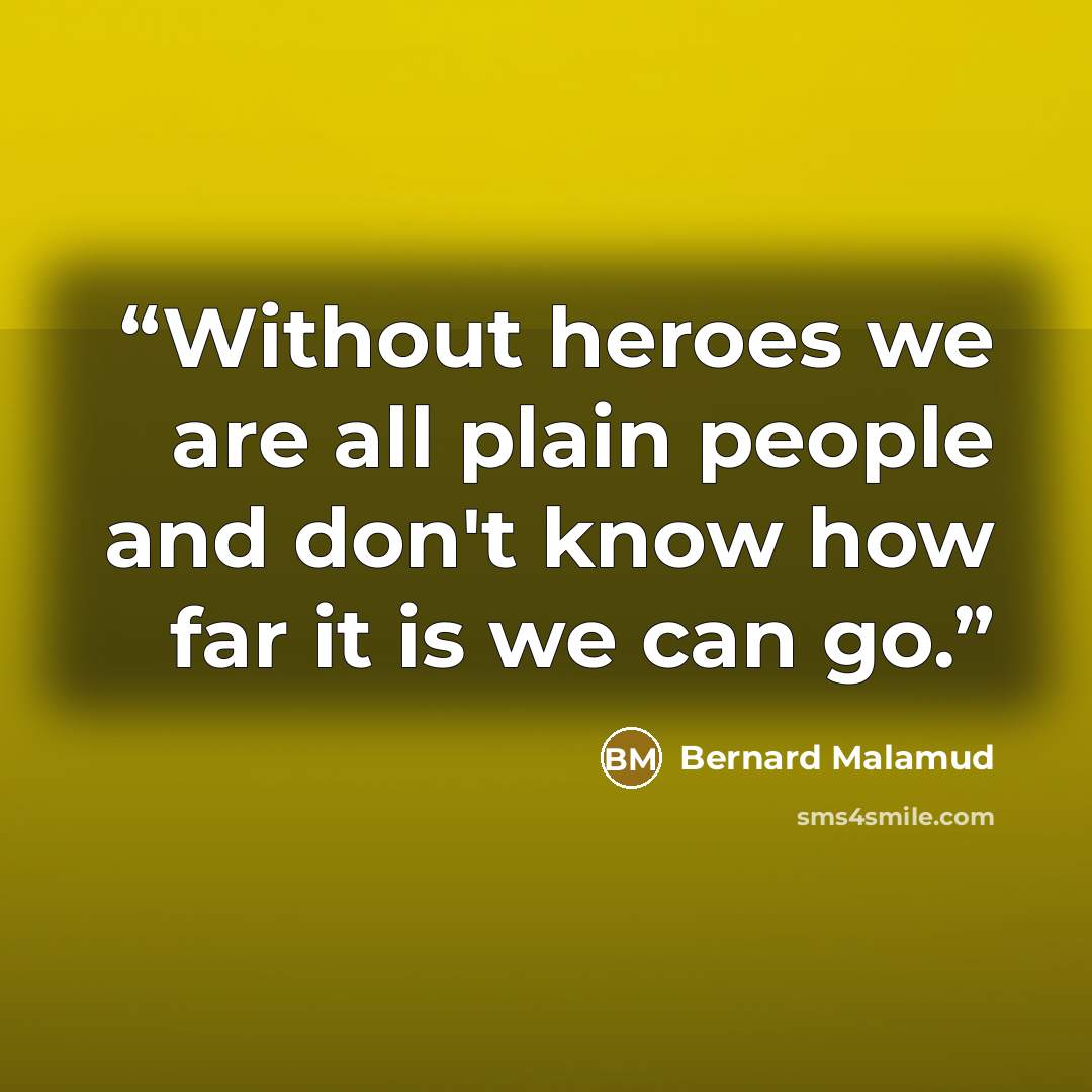 “Without heroes we are all plain people and don't know how far it is we can go.” quote by Bernard Malamud