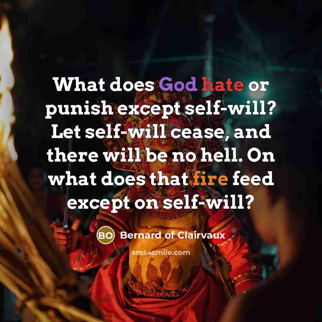 “What does God hate or punish except self-will? Let self-will cease, and there will be no hell. On what does that fire feed except on self-will?” quote by Bernard of Clairvaux