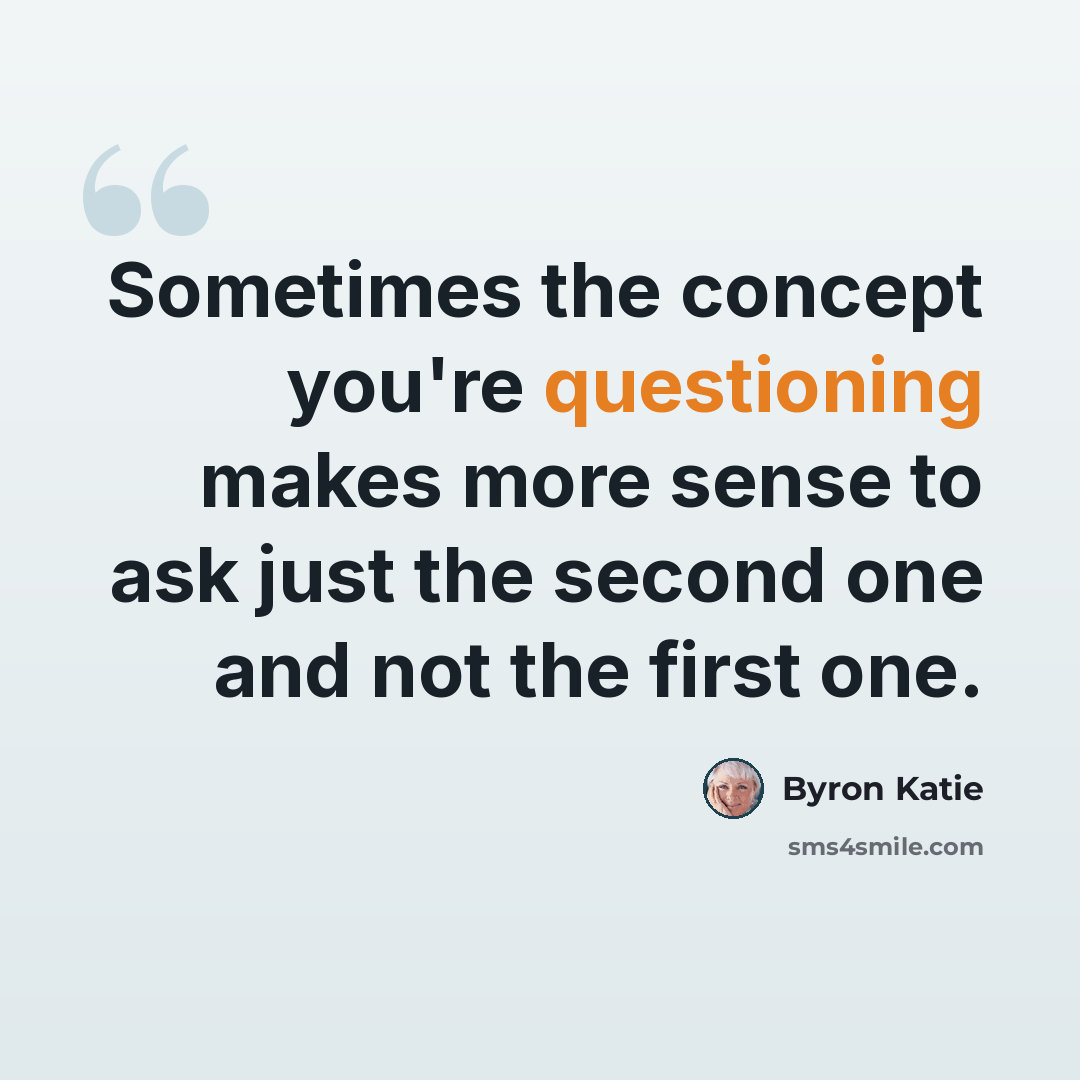 “Sometimes the concept you're questioning makes more sense to ask just the second one and not the first one.” quote by Byron Katie