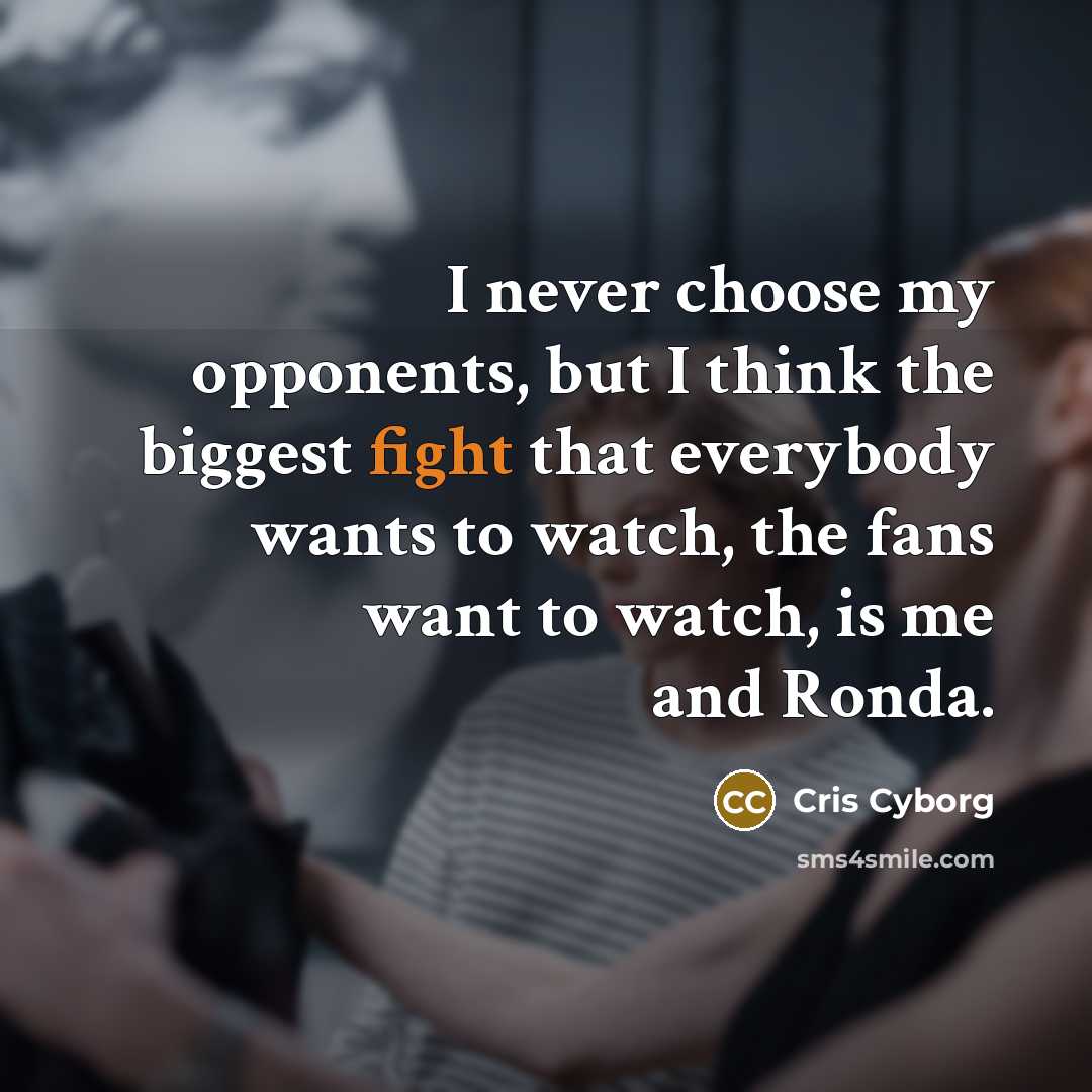 “I never choose my opponents, but I think the biggest fight that everybody wants to watch, the fans want to watch, is me and Ronda.” quote by Cris Cyborg