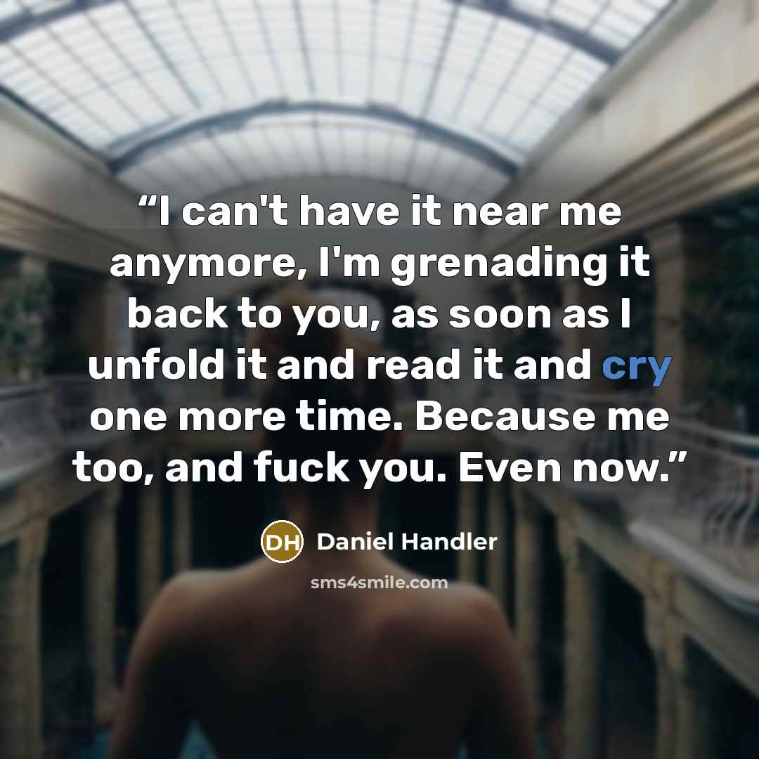 “I can't have it near me anymore, I'm grenading it back to you, as soon as I unfold it and read it and cry one more time. Because me too, and fuck you. Even now.” quote by Daniel Handler