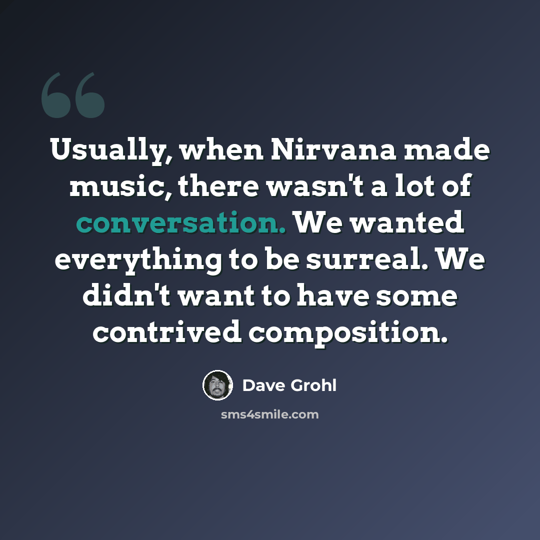 “Usually, when Nirvana made music, there wasn't a lot of conversation. We wanted everything to be surreal. We didn't want to have some contrived composition.” quote by Dave Grohl