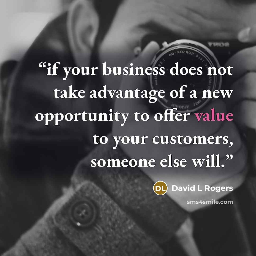 “if your business does not take advantage of a new opportunity to offer value to your customers, someone else will.” quote by David L Rogers