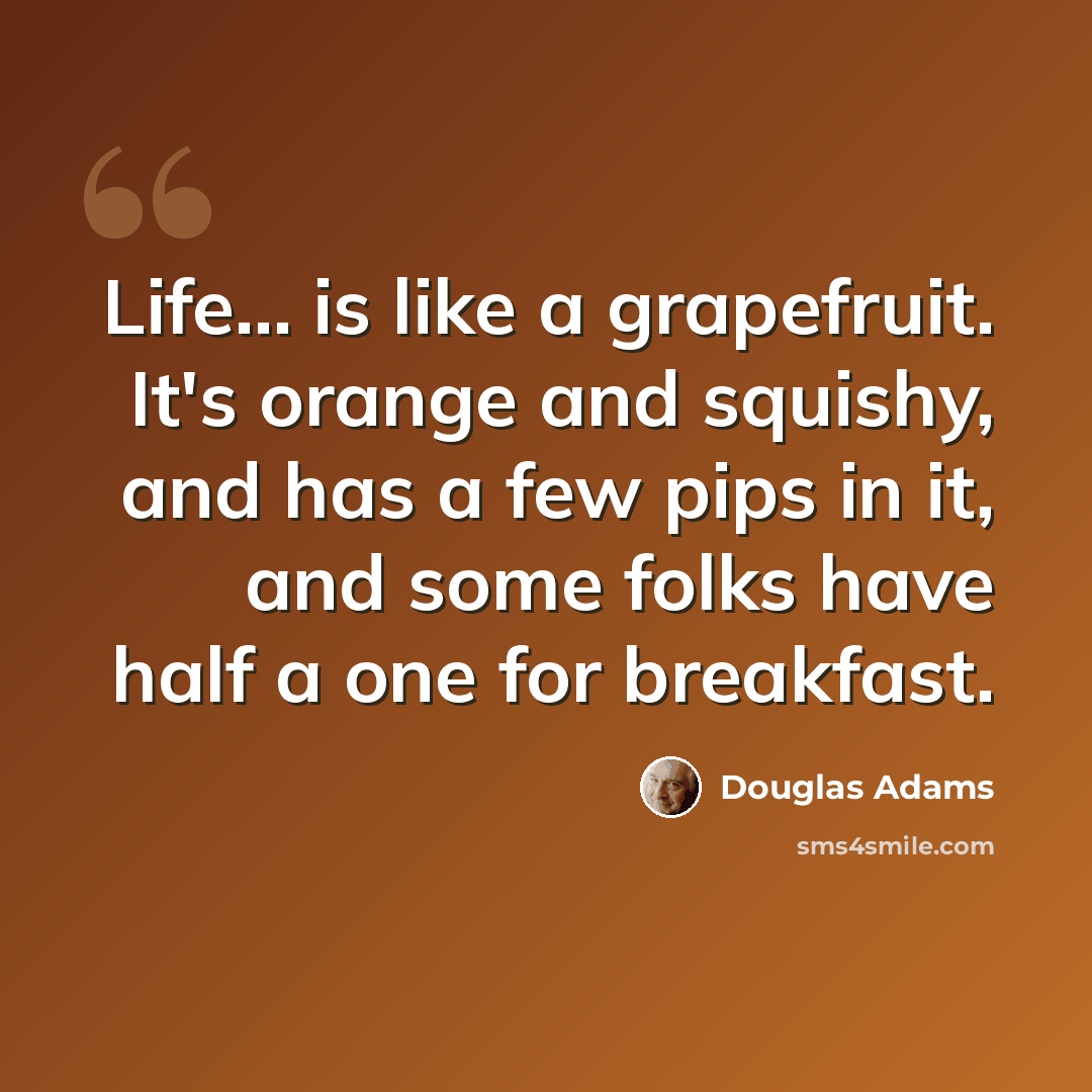 “Life... is like a grapefruit. It's orange and squishy, and has a few pips in it, and some folks have half a one for breakfast.” quote by Douglas Adams
