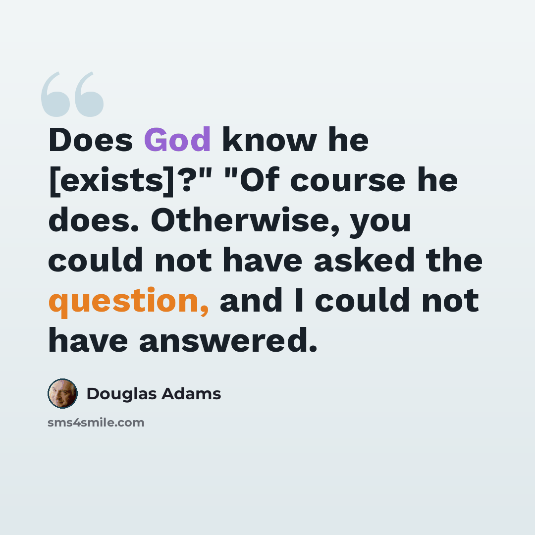 “Does God know he [exists]?" "Of course he does. Otherwise, you could not have asked the question, and I could not have answered.” quote by Douglas Adams