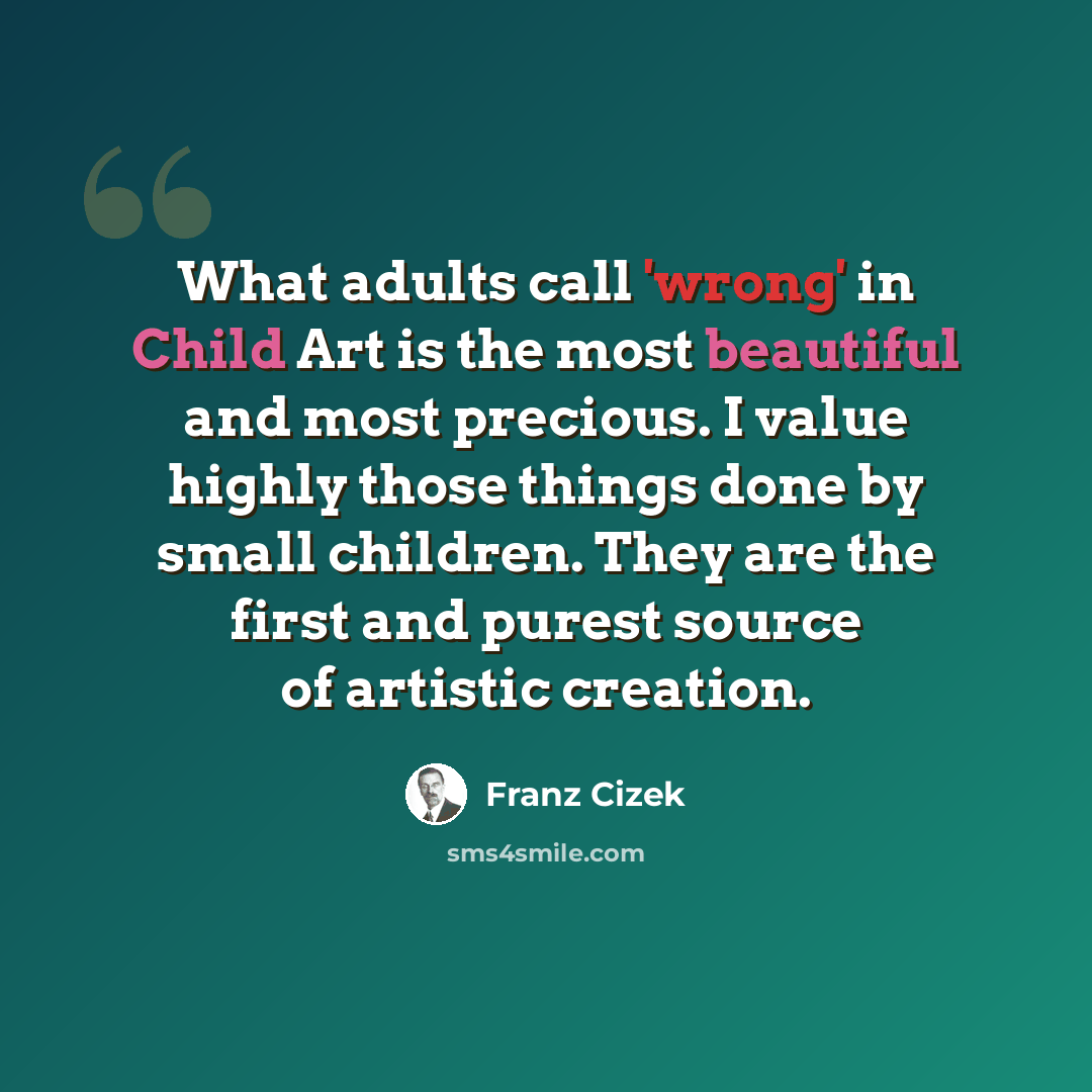 “What adults call 'wrong' in Child Art is the most beautiful and most precious. I value highly those things done by small children. They are the first and purest source of artistic creation.” quote by Franz Cizek