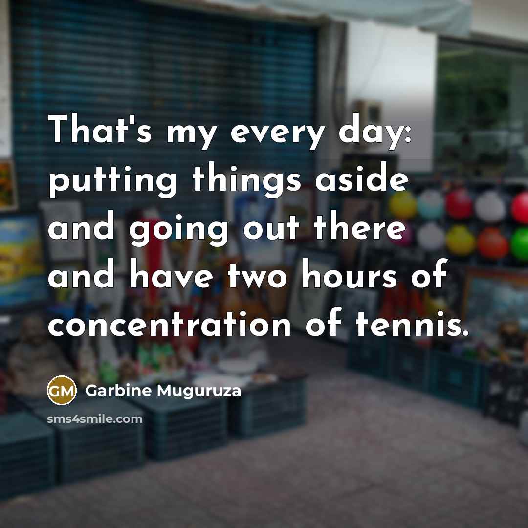 “That's my every day: putting things aside and going out there and have two hours of concentration of tennis.” quote by Garbine Muguruza