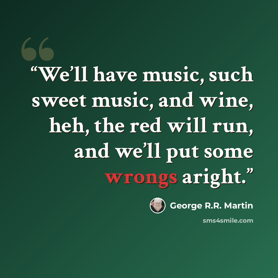 “We’ll have music, such sweet music, and wine, heh, the red will run, and we’ll put some wrongs aright.” quote by George R.R. Martin