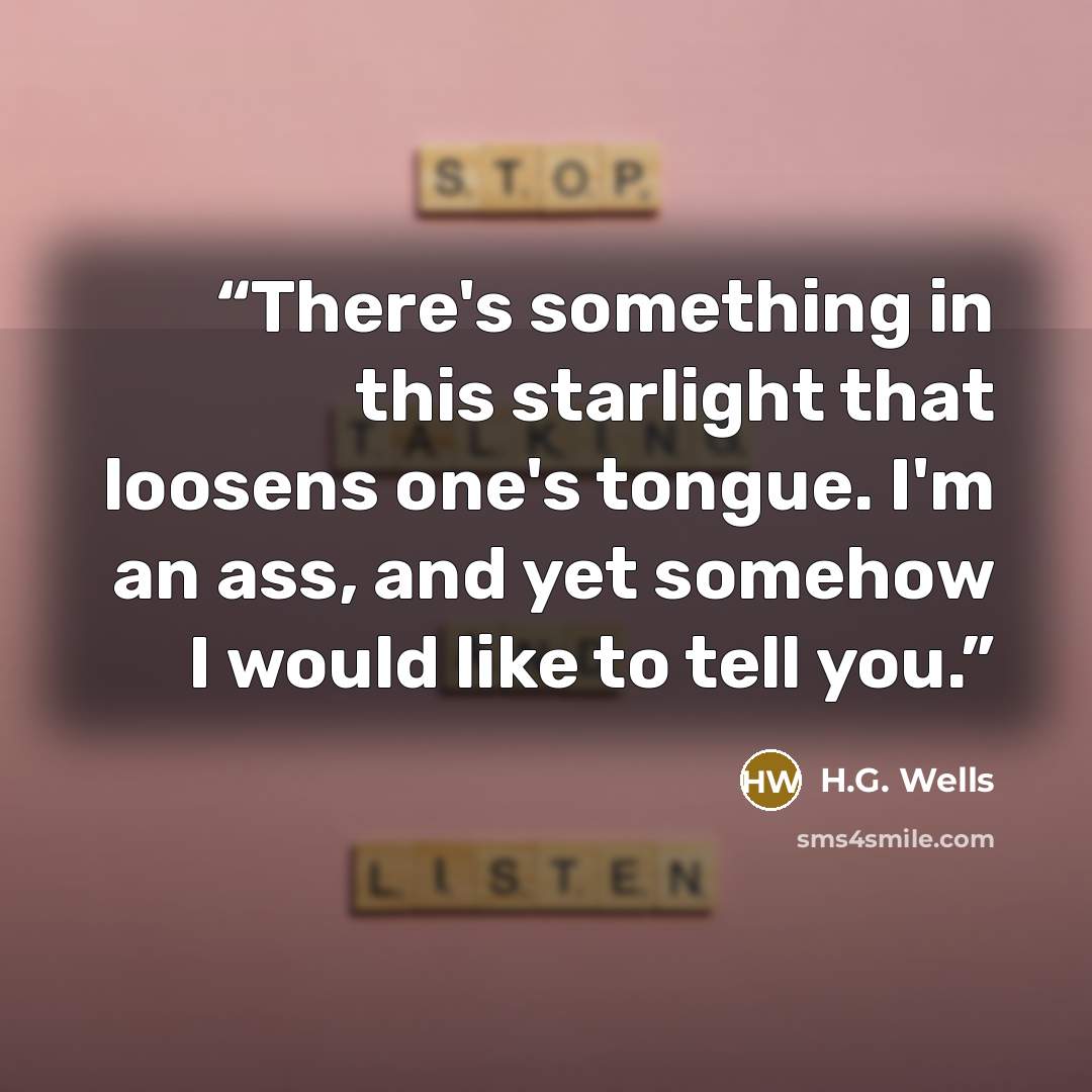 “There's something in this starlight that loosens one's tongue. I'm an ass, and yet somehow I would like to tell you.” quote by H.G. Wells