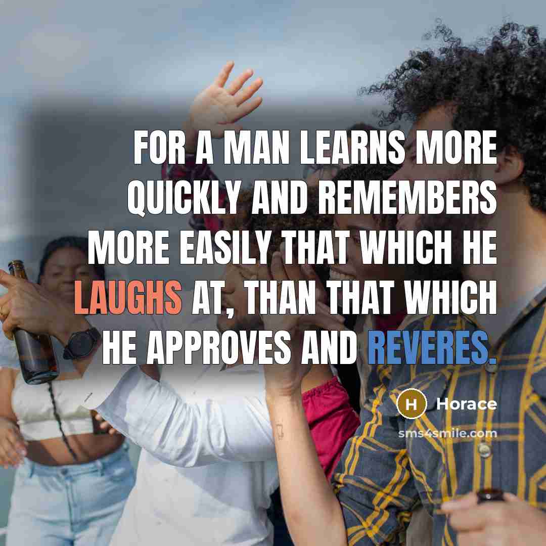 “For a man learns more quickly and remembers more easily that which he laughs at, than that which he approves and reveres.” quote by Horace