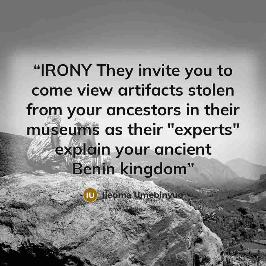 “IRONY They invite you to come view artifacts stolen from your ancestors in their museums as their "experts" explain your ancient Benin kingdom” quote by Ijeoma Umebinyuo
