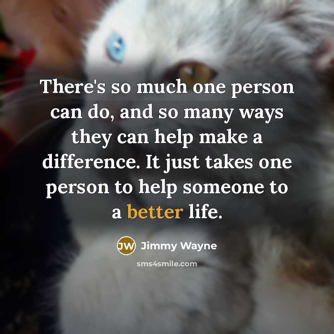 “There's so much one person can do, and so many ways they can help make a difference. It just takes one person to help someone to a better life.” quote by Jimmy Wayne
