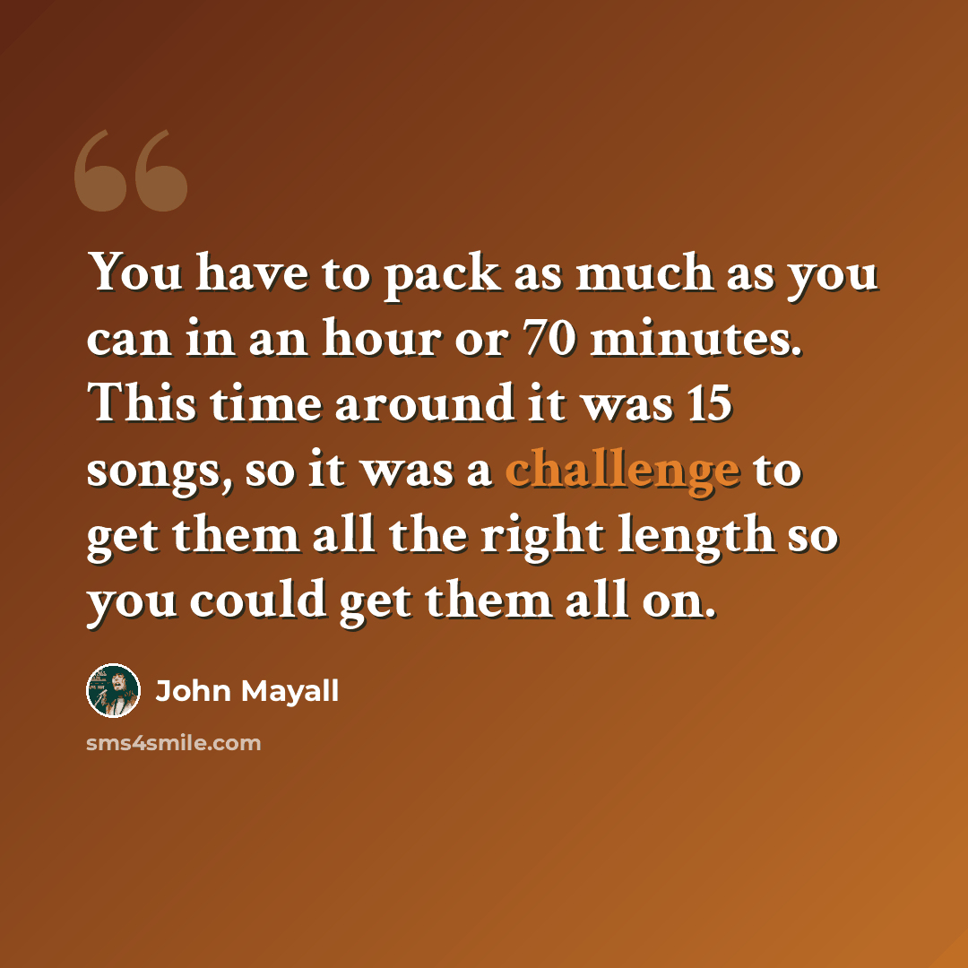 “You have to pack as much as you can in an hour or 70 minutes. This time around it was 15 songs, so it was a challenge to get them all the right length so you could get them all on.” quote by John Mayall