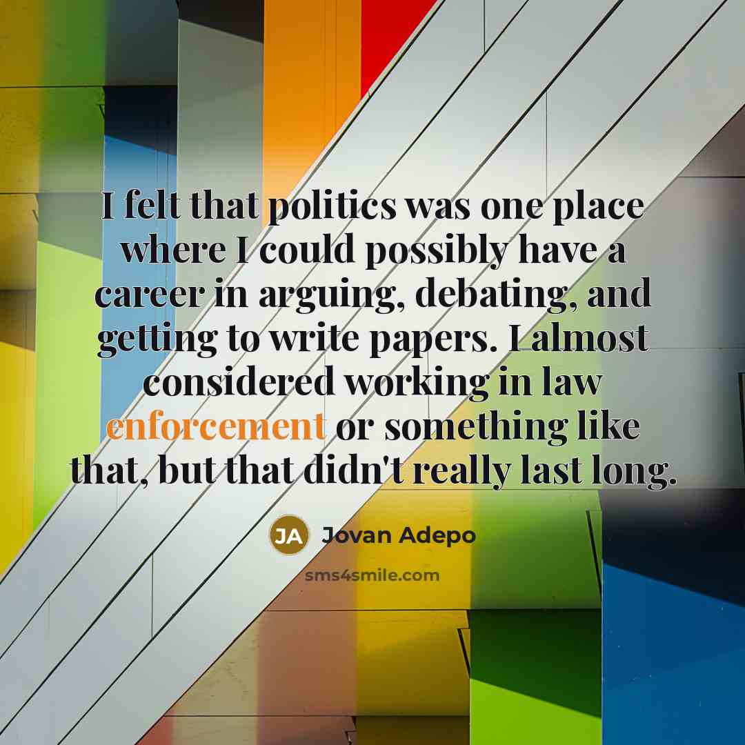 “I felt that politics was one place where I could possibly have a career in arguing, debating, and getting to write papers. I almost considered working in law enforcement or something like that, but that didn't really last long.” quote by Jovan Adepo