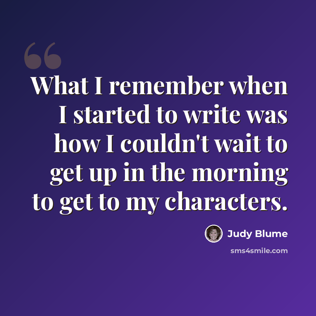 “What I remember when I started to write was how I couldn't wait to get up in the morning to get to my characters.” quote by Judy Blume