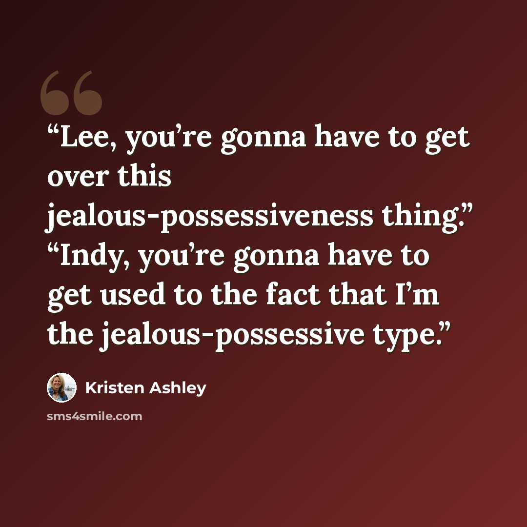 “Lee, you’re gonna have to get over this jealous-possessiveness thing.” “Indy, you’re gonna have to get used to the fact that I’m the jealous-possessive type.” quote by Kristen Ashley