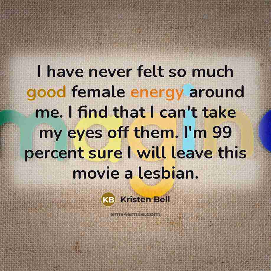 “I have never felt so much good female energy around me. I find that I can't take my eyes off them. I'm 99 percent sure I will leave this movie a lesbian.” quote by Kristen Bell