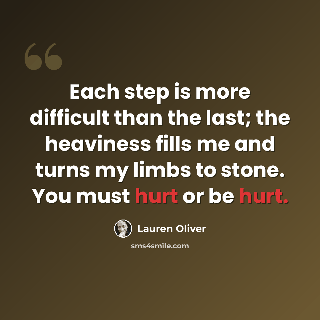 “Each step is more difficult than the last; the heaviness fills me and turns my limbs to stone. You must hurt or be hurt.” quote by Lauren Oliver