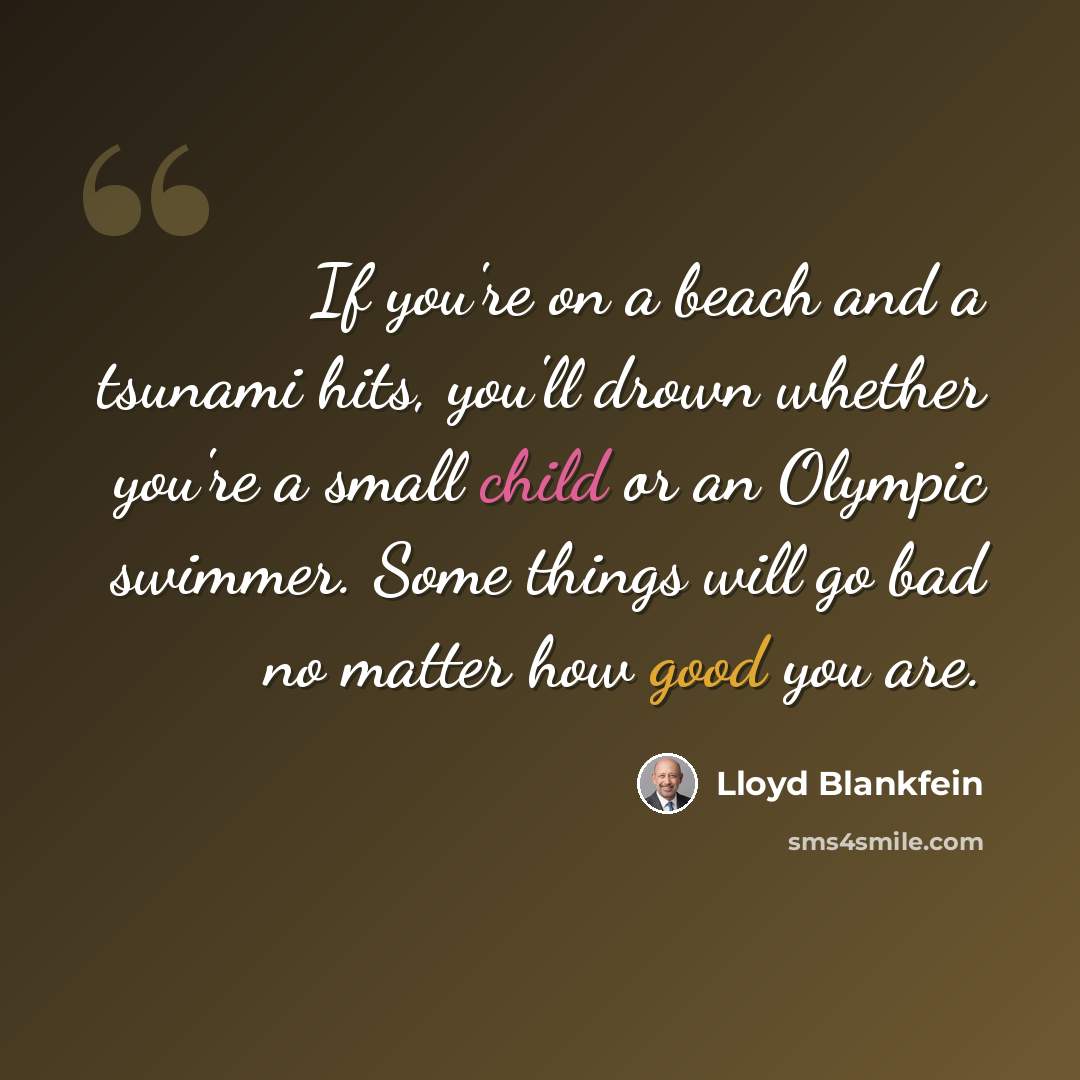 “If you're on a beach and a tsunami hits, you'll drown whether you're a small child or an Olympic swimmer. Some things will go bad no matter how good you are.” quote by Lloyd Blankfein