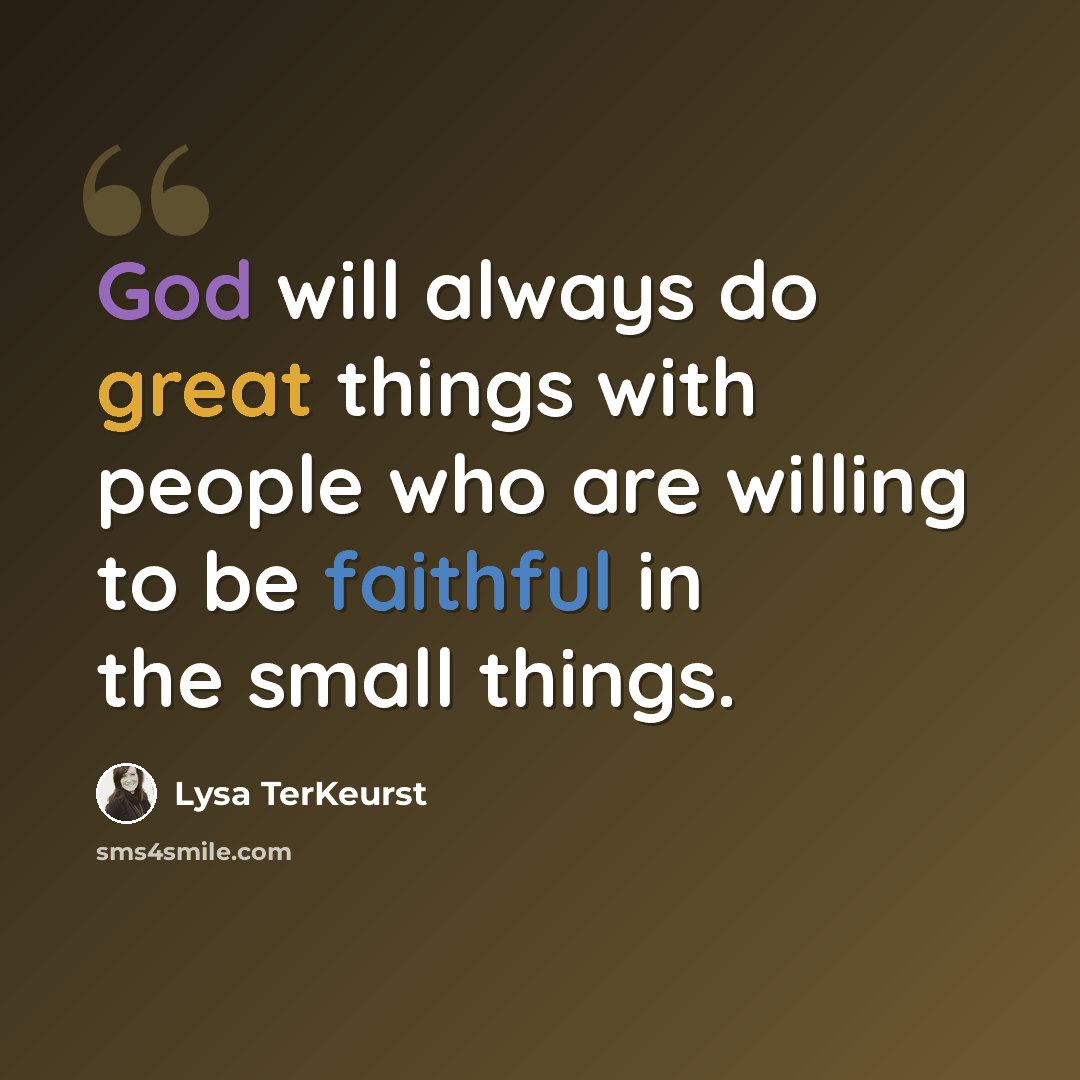 “God will always do great things with people who are willing to be faithful in the small things.” quote by Lysa TerKeurst