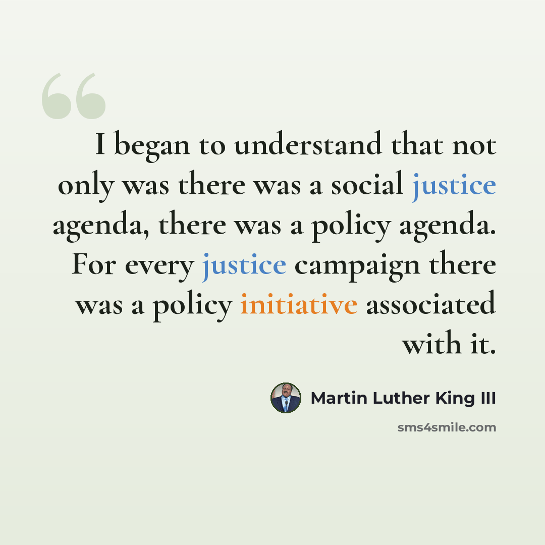 “I began to understand that not only was there was a social justice agenda, there was a policy agenda. For every justice campaign there was a policy initiative associated with it.” quote by Martin Luther King III