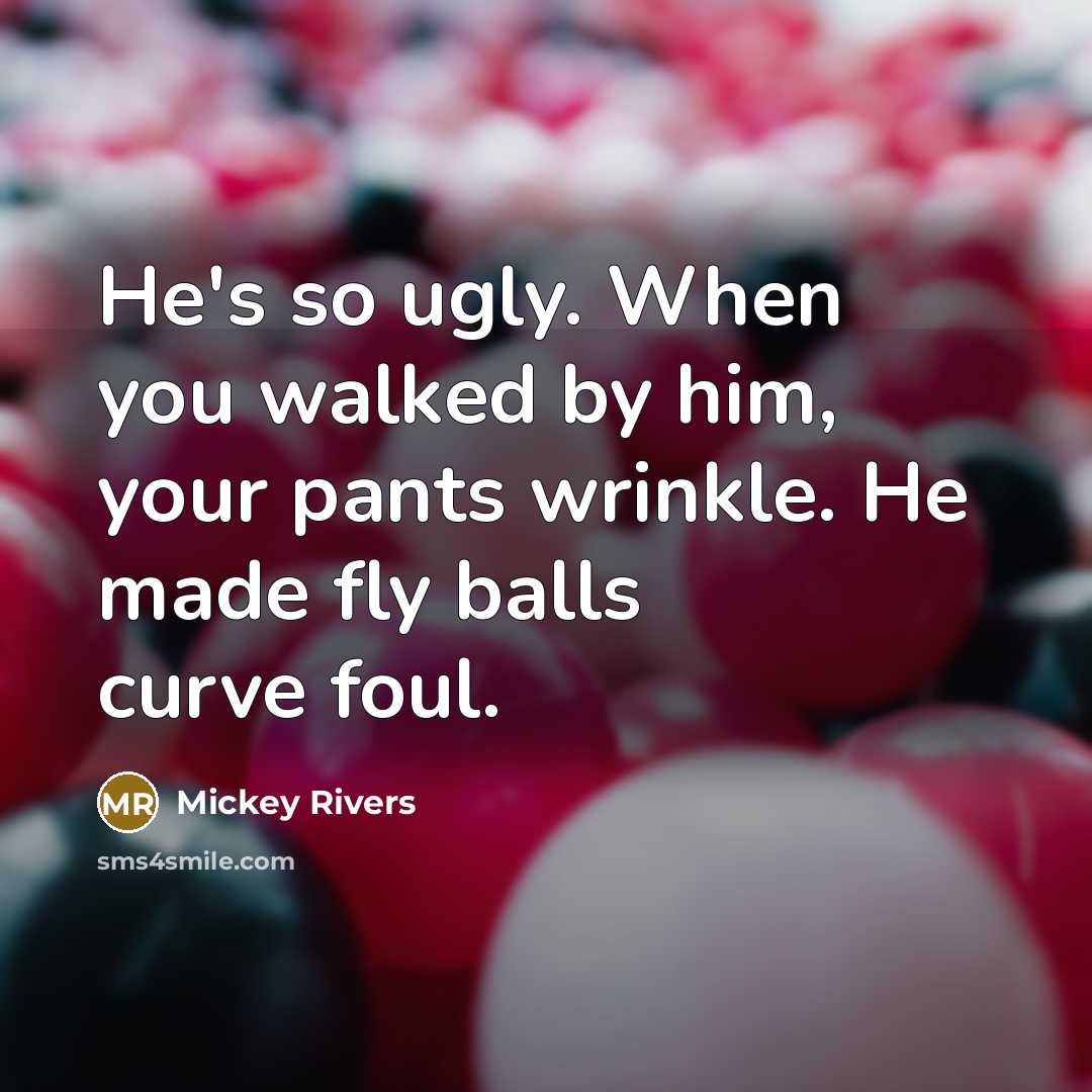 “He's so ugly. When you walked by him, your pants wrinkle. He made fly balls curve foul.” quote by Mickey Rivers