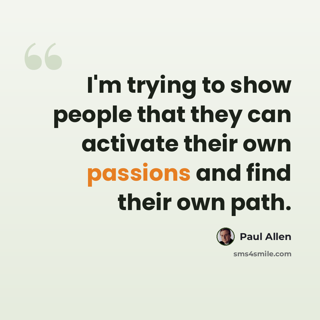 “I'm trying to show people that they can activate their own passions and find their own path.” quote by Paul Allen