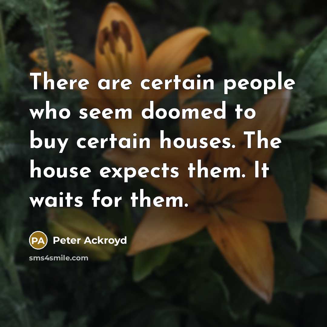 “There are certain people who seem doomed to buy certain houses. The house expects them. It waits for them.” quote by Peter Ackroyd